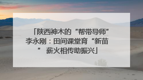 陕西神木的“帮带导师”李永刚：田间课堂育“新苗” 薪火相传助振兴