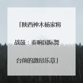 陕西神木杨家将战鼓：奏响国际舞台前的激昂乐章