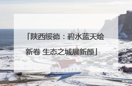 陕西绥德：碧水蓝天绘新卷 生态之城展新颜