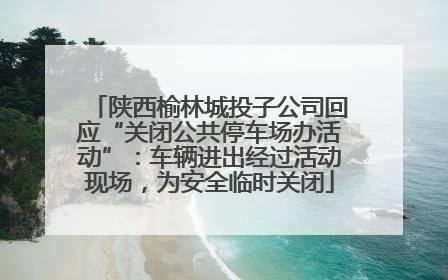陕西榆林城投子公司回应“关闭公共停车场办活动”：车辆进出经过活动现场，为安全临时关闭