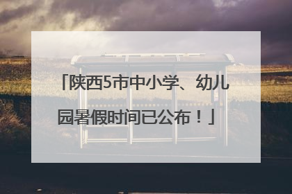 陕西5市中小学、幼儿园暑假时间已公布！