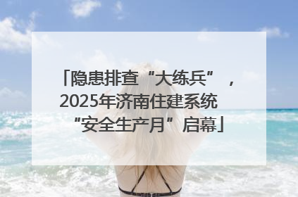 隐患排查“大练兵”，2025年济南住建系统“安全生产月”启幕