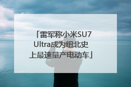 雷军称小米SU7 Ultra成为纽北史上最速量产电动车