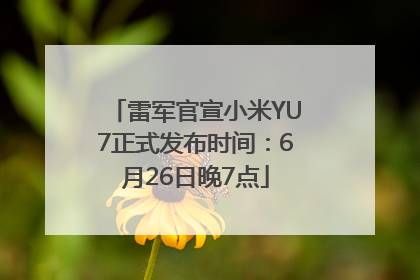 雷军官宣小米YU7正式发布时间：6月26日晚7点
