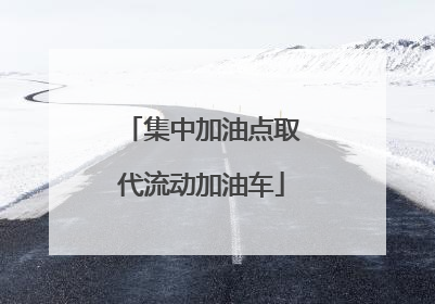 集中加油点取代流动加油车