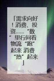 需求向好！消费、投资……“数”里行间看物流“跑”起来 消费“热”起来