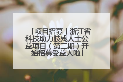 项目招募丨浙江省科技助力肢残人士公益项目（第三期）开始招募受益人啦