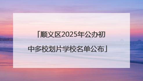 顺义区2025年公办初中多校划片学校名单公布