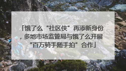 饿了么“社区侠”再添新身份，多地市场监管局与饿了么开展“百万骑手随手拍”合作