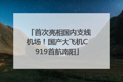 首次亮相国内支线机场！国产大飞机C919首航南阳