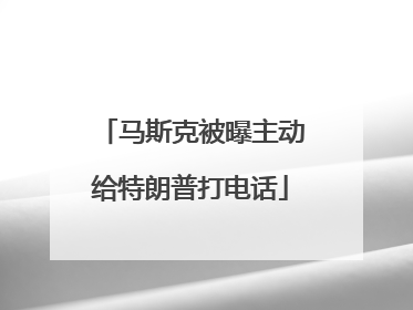 马斯克被曝主动给特朗普打电话