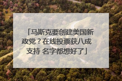 马斯克要创建美国新政党？在线投票获八成支持 名字都想好了