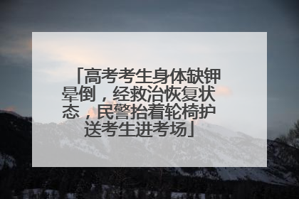 高考考生身体缺钾晕倒，经救治恢复状态，民警抬着轮椅护送考生进考场