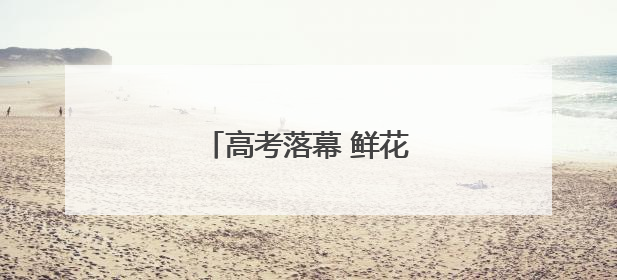 高考落幕 鲜花送孩子送师长