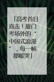 高考首日直击！厦门考场外的“中国式浪漫”，每一帧都暖哭