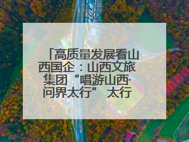 高质量发展看山西国企：山西文旅集团“唱游山西·问界太行” 太行山文化探索之旅燃情启幕