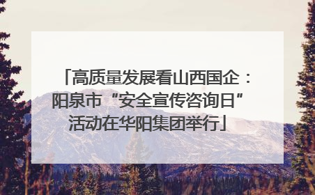 高质量发展看山西国企：阳泉市“安全宣传咨询日”活动在华阳集团举行