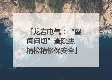 龙岩电气：“望闻问切”查隐患 精检精修保安全