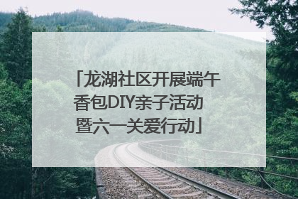 龙湖社区开展端午香包DIY亲子活动暨六一关爱行动