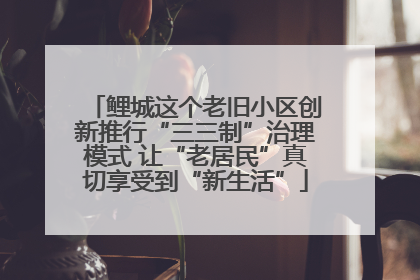 鲤城这个老旧小区创新推行“三三制”治理模式 让“老居民”真切享受到“新生活”