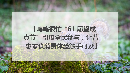 鸣鸣很忙“61 愿望成真节”引爆全民参与，让普惠零食消费体验触手可及