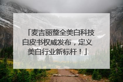 麦吉丽整全美白科技白皮书权威发布，定义美白行业新标杆！