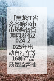 黑龙江省齐齐哈尔市市场监督管理局发布2024-2025年电动自行车等16种产品质量监督抽查情况