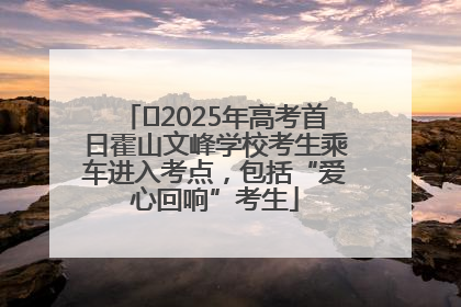 ﻿2025年高考首日霍山文峰学校考生乘车进入考点，包括“爱心回响”考生