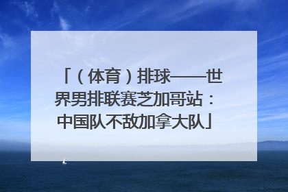 （体育）排球——世界男排联赛芝加哥站：中国队不敌加拿大队