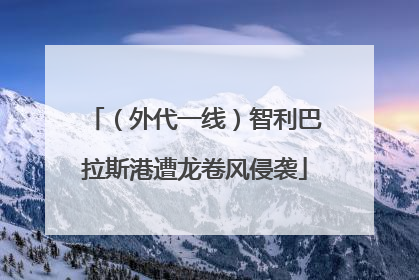（外代一线）智利巴拉斯港遭龙卷风侵袭