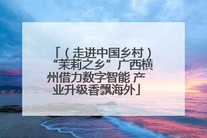 （走进中国乡村）“茉莉之乡”广西横州借力数字智能 产业升级香飘海外