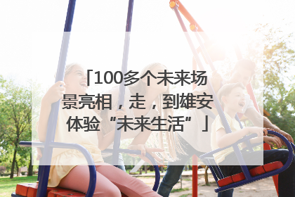 100多个未来场景亮相，走，到雄安体验“未来生活”