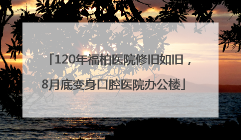 120年福柏医院修旧如旧，8月底变身口腔医院办公楼