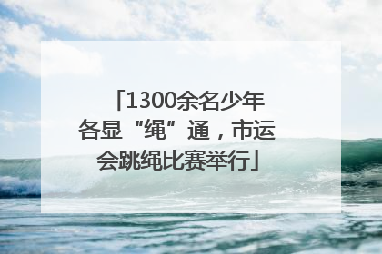 1300余名少年各显“绳”通，市运会跳绳比赛举行