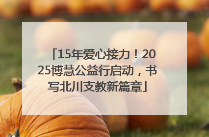 15年爱心接力！2025博慧公益行启动，书写北川支教新篇章