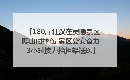 180斤壮汉在灵隐景区爬山时摔伤 景区公安奋力3小时接力抬担架送医