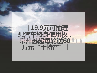 19.9元可抽理想汽车终身使用权，常州苏超每轮送60万元“土特产”