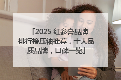 2025 红参膏品牌排行榜压轴推荐，十大品质品牌，口碑一览