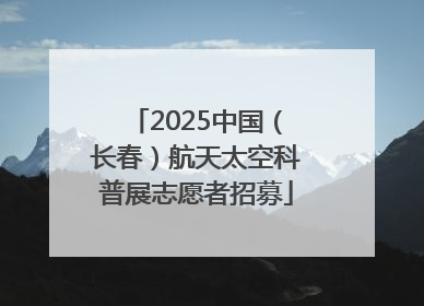 2025中国（长春）航天太空科普展志愿者招募