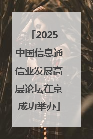 2025中国信息通信业发展高层论坛在京成功举办