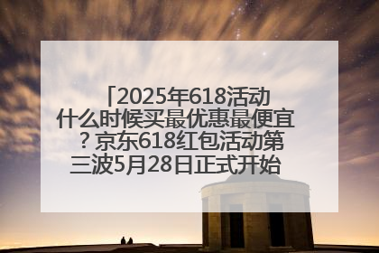 2025年618活动什么时候买最优惠最便宜？京东618红包活动第三波5月28日正式开始附满减优惠攻略一览