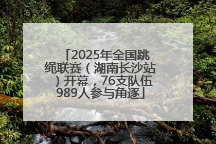 2025年全国跳绳联赛（湖南长沙站）开幕，76支队伍989人参与角逐