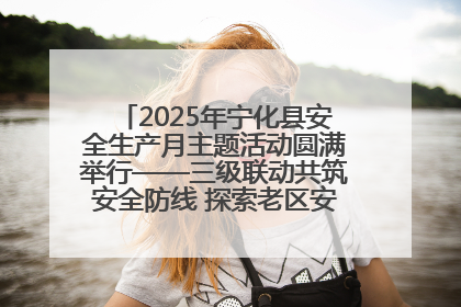 2025年宁化县安全生产月主题活动圆满举行——三级联动共筑安全防线 探索老区安全发展新路径