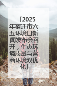 2025年宿迁市六五环境日新闻发布会召开，生态环境质量与营商环境双优化