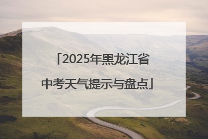 2025年黑龙江省中考天气提示与盘点