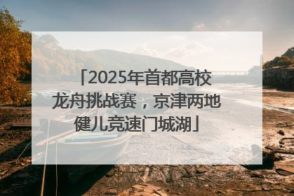 2025年首都高校龙舟挑战赛，京津两地健儿竞速门城湖