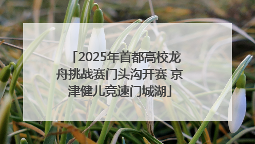 2025年首都高校龙舟挑战赛门头沟开赛 京津健儿竞速门城湖