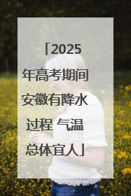 2025年高考期间安徽有降水过程 气温总体宜人