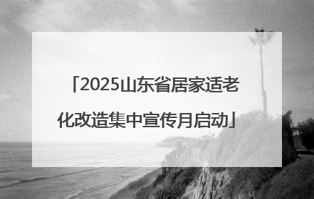 2025山东省居家适老化改造集中宣传月启动