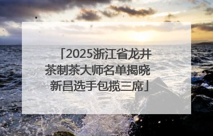 2025浙江省龙井茶制茶大师名单揭晓 新昌选手包揽三席